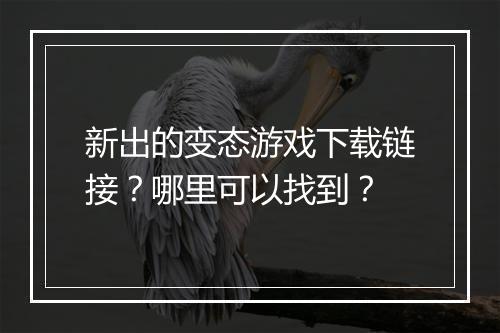 新出的变态游戏下载链接？哪里可以找到？