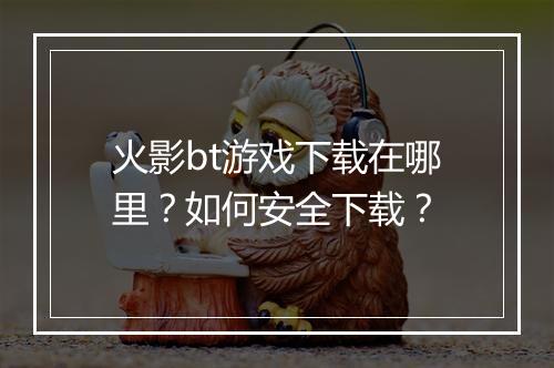 火影bt游戏下载在哪里？如何安全下载？