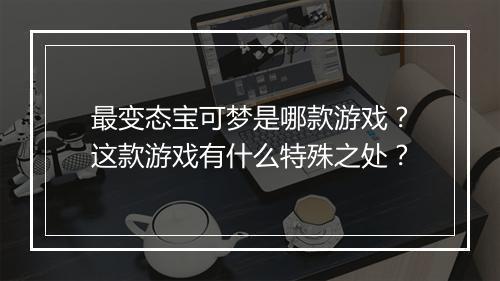 最变态宝可梦是哪款游戏？这款游戏有什么特殊之处？