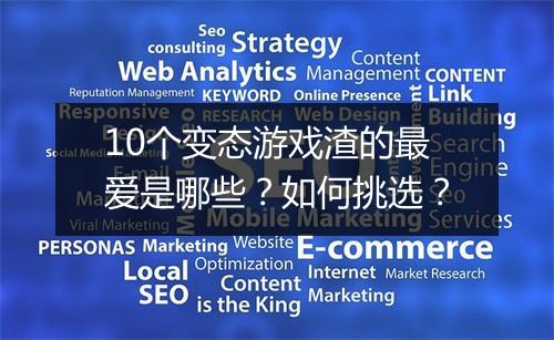 10个变态游戏渣的最爱是哪些？如何挑选？
