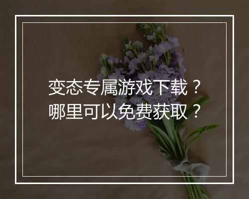 变态专属游戏下载?哪里可以免费获取?