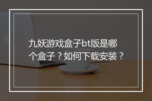 九妖游戏盒子bt版是哪个盒子？如何下载安装？