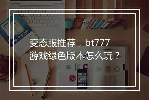 变态服推荐,bt777游戏绿色版本怎么玩?