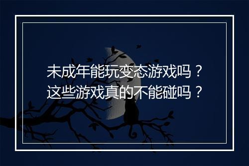 未成年能玩变态游戏吗？这些游戏真的不能碰吗？