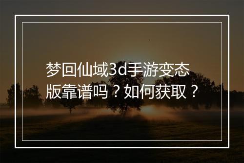 梦回仙域3d手游变态版靠谱吗？如何获取？