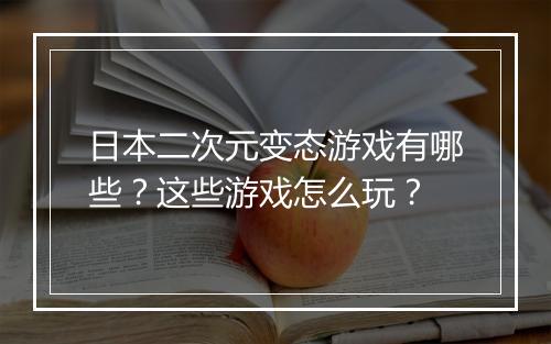 日本二次元变态游戏有哪些?这些游戏怎么玩?