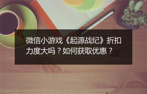 微信小游戏《起源战纪》折扣力度大吗？如何获取优惠？