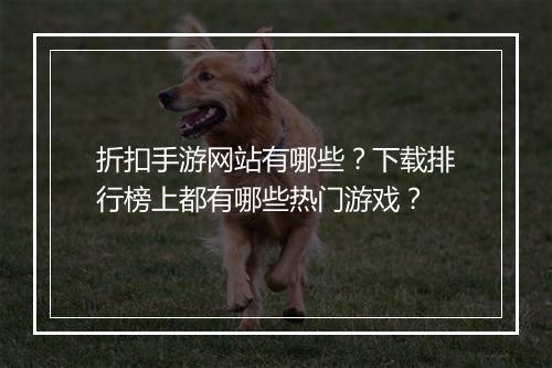 折扣手游网站有哪些？下载排行榜上都有哪些热门游戏？