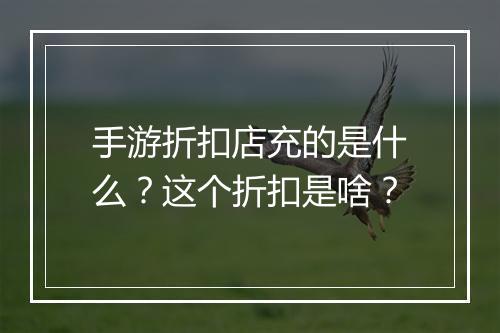 手游折扣店充的是什么?这个折扣是啥?