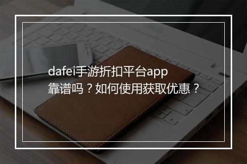 dafei手游折扣平台app靠谱吗?如何使用获取优惠?