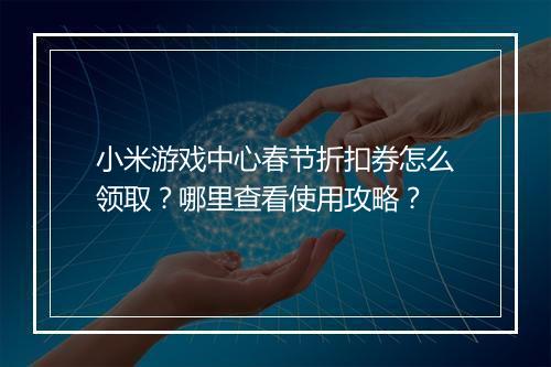 小米游戏中心春节折扣券怎么领取?哪里查看使用攻略?