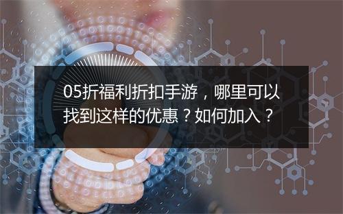 05折福利折扣手游,哪里可以找到这样的优惠?如何加入?