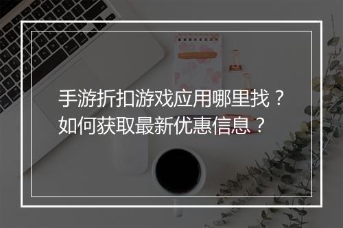 手游折扣游戏应用哪里找？如何获取最新优惠信息？