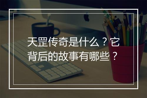 天罡传奇是什么?它背后的故事有哪些?
