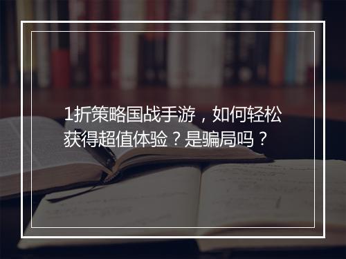 1折策略国战手游，如何轻松获得超值体验？是骗局吗？