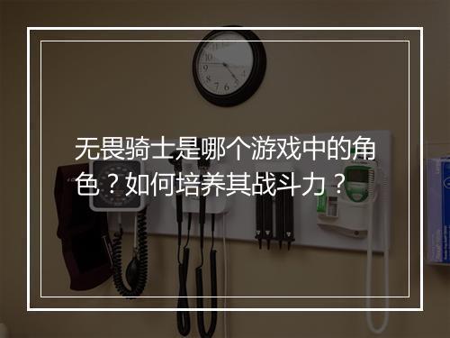 无畏骑士是哪个游戏中的角色？如何培养其战斗力？
