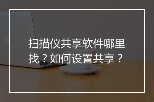 扫描仪共享软件哪里找?如何设置共享?