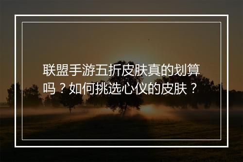 联盟手游五折皮肤真的划算吗？如何挑选心仪的皮肤？
