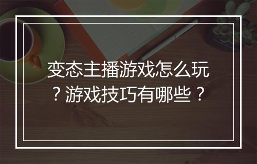 变态主播游戏怎么玩？游戏技巧有哪些？