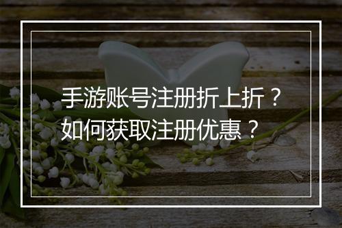 手游账号注册折上折？如何获取注册优惠？