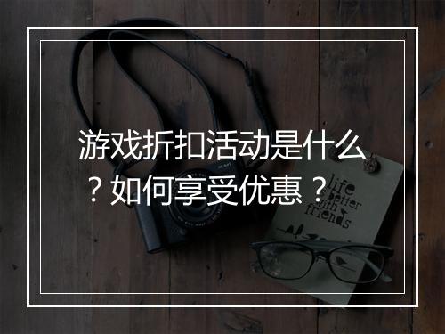 游戏折扣活动是什么?如何享受优惠?