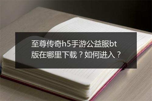 至尊传奇h5手游公益服bt版在哪里下载？如何进入？