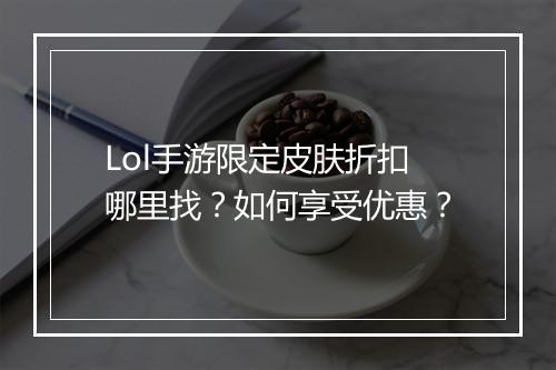 Lol手游限定皮肤折扣哪里找？如何享受优惠？