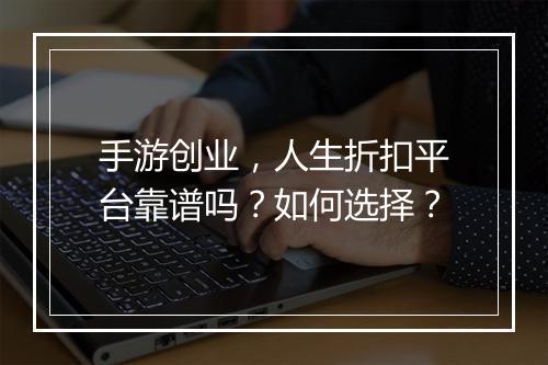 手游创业,人生折扣平台靠谱吗?如何选择?