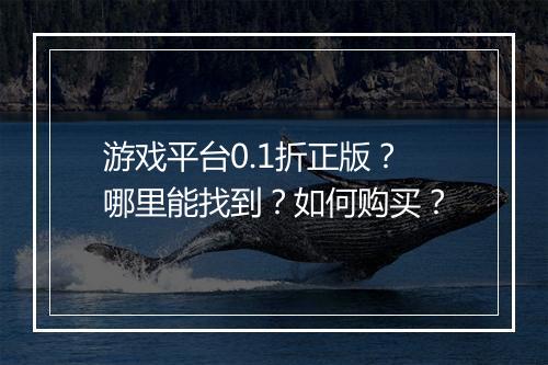 游戏平台0.1折正版？哪里能找到？如何购买？