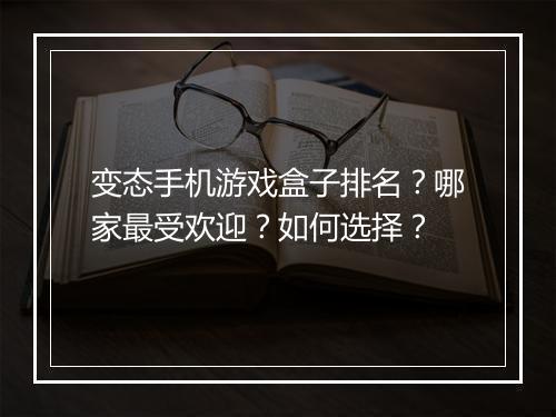变态手机游戏盒子排名？哪家最受欢迎？如何选择？