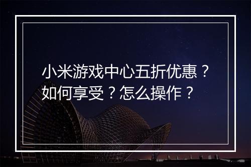 小米游戏中心五折优惠？如何享受？怎么操作？