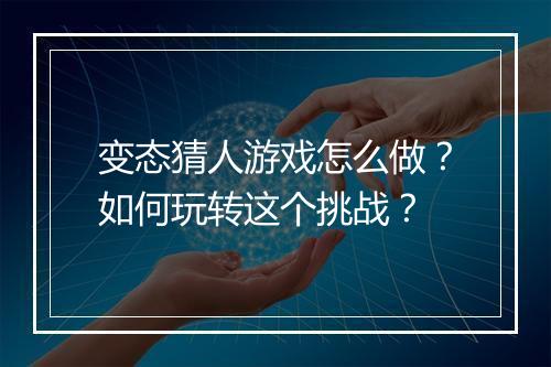 变态猜人游戏怎么做？如何玩转这个挑战？