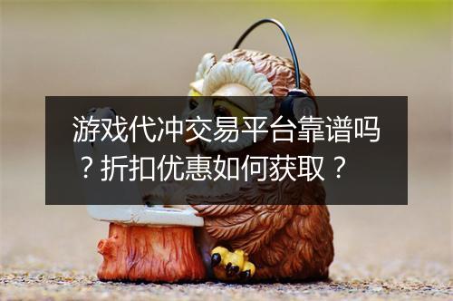 游戏代冲交易平台靠谱吗?折扣优惠如何获取?