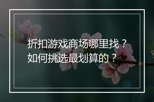 折扣游戏商场哪里找?如何挑选最划算的?
