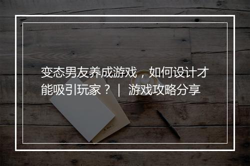 变态男友养成游戏，如何设计才能吸引玩家？｜ 游戏攻略分享