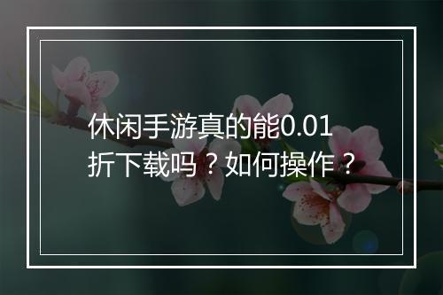 休闲手游真的能0.01折下载吗？如何操作？