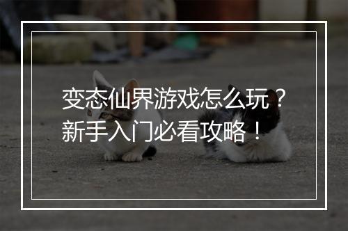 变态仙界游戏怎么玩?新手入门必看攻略!