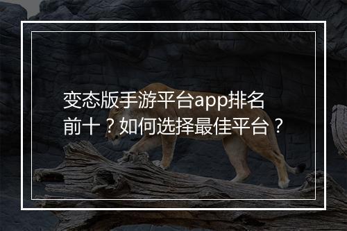 变态版手游平台app排名前十？如何选择最佳平台？