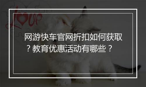 网游快车官网折扣如何获取？教育优惠活动有哪些？