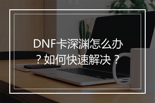 DNF卡深渊怎么办？如何快速解决？