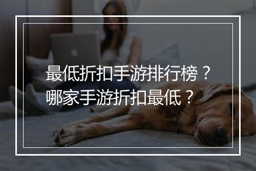 最低折扣手游排行榜？哪家手游折扣最低？