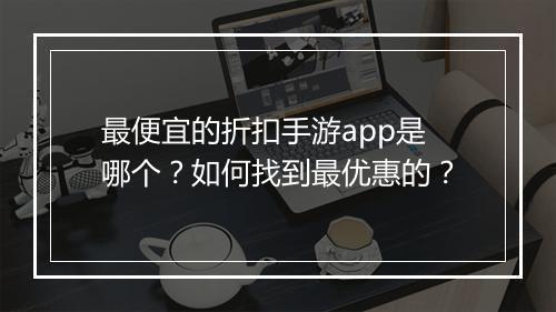 最便宜的折扣手游app是哪个？如何找到最优惠的？