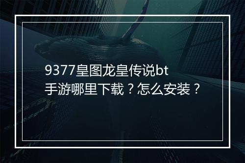 9377皇图龙皇传说bt手游哪里下载？怎么安装？