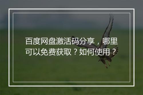 百度网盘激活码分享,哪里可以免费获取?如何使用?