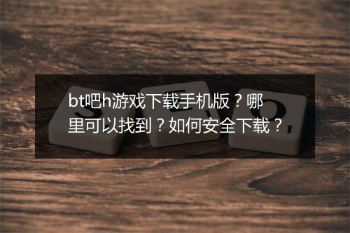 bt吧h游戏下载手机版?哪里可以找到?如何安全下载?