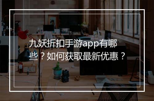 九妖折扣手游app有哪些？如何获取最新优惠？