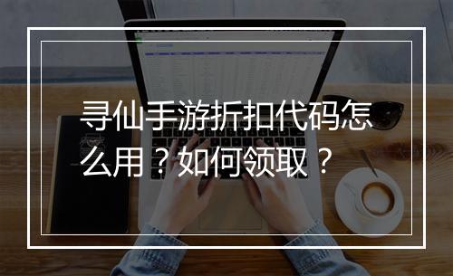寻仙手游折扣代码怎么用?如何领取?