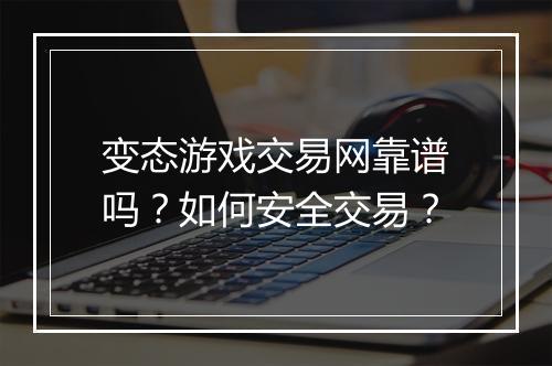 变态游戏交易网靠谱吗？如何安全交易？