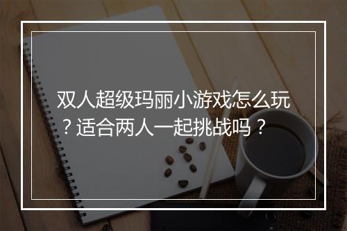 双人超级玛丽小游戏怎么玩?适合两人一起挑战吗?