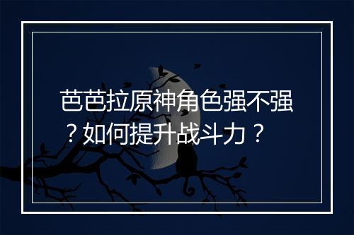 芭芭拉原神角色强不强？如何提升战斗力？